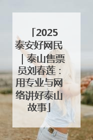 2025泰安好网民｜泰山售票员刘春莲：用专业与网络讲好泰山故事